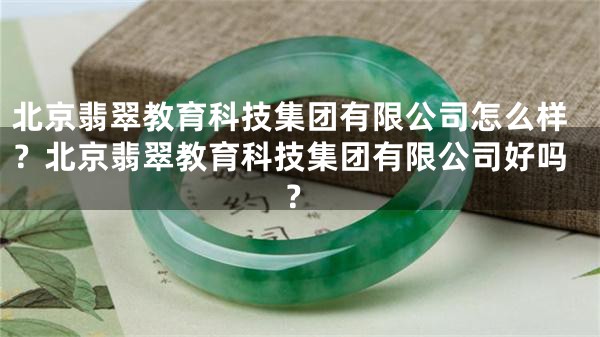 北京翡翠教育科技集团有限公司怎么样？北京翡翠教育科技集团有限公司好吗？